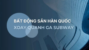 Bất động sản Hàn Quốc xoay quanh ga subway
