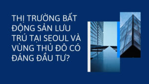 Thị trường bất động sản lưu trú tại Seoul và vùng thủ đô có đáng đầu tư